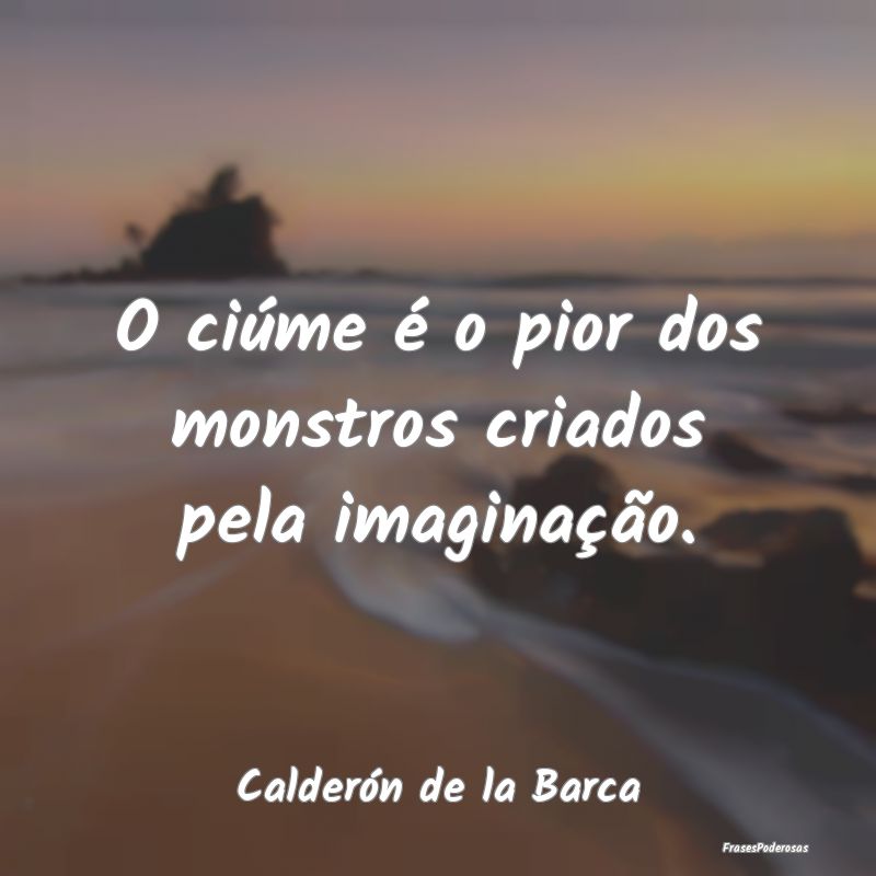 O ciúme é o pior dos monstros criados pela imagi...