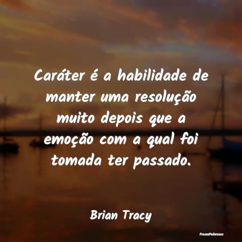 Caráter é a habilidade de manter uma resolução... Caráter é a habilidade de manter uma resolução...