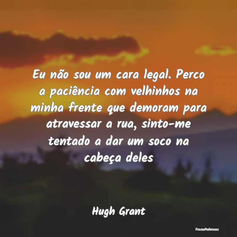 Eu não sou um cara legal. Perco a paciência com ...
