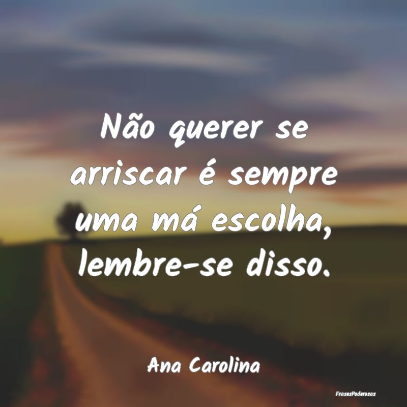 Não querer se arriscar é sempre uma má escolha,...