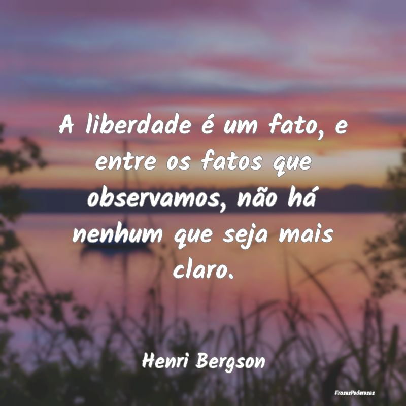 A liberdade é um fato, e entre os fatos que obser...