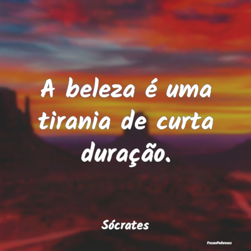 A beleza é uma tirania de curta duração....