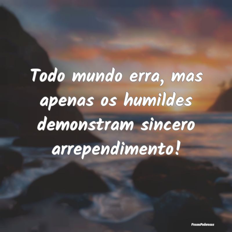 Todo mundo erra, mas apenas os humildes demonstram...