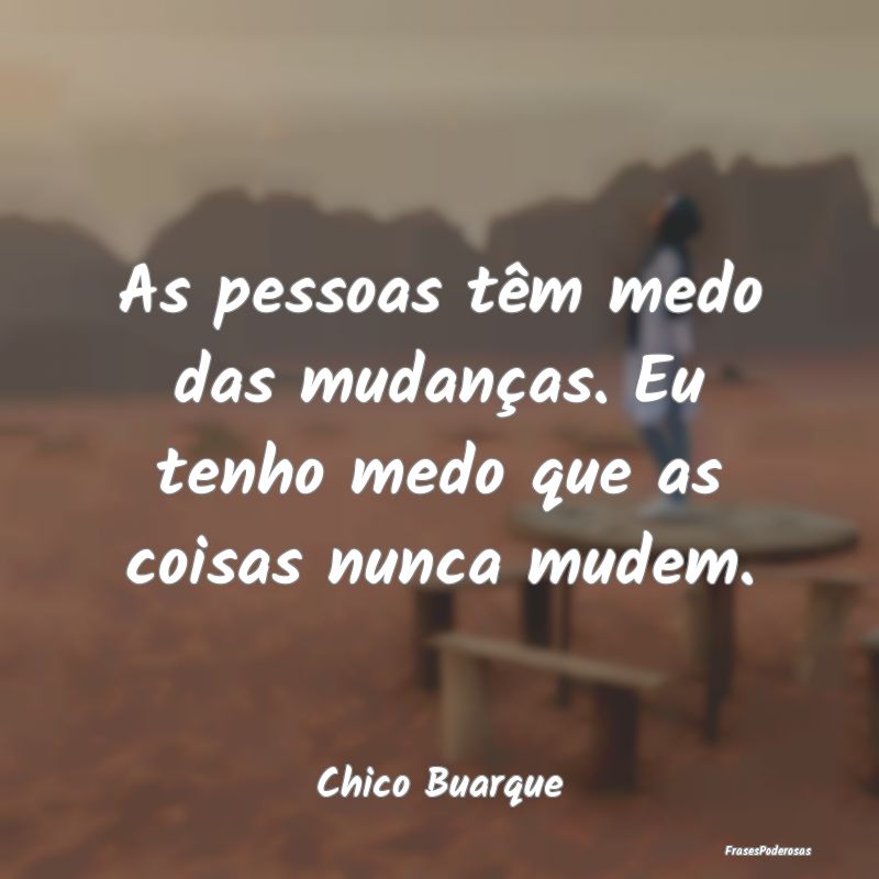 As pessoas têm medo das mudanças. Eu tenho medo ...
