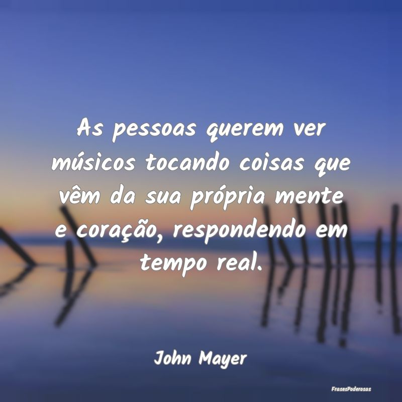 As pessoas querem ver músicos tocando coisas que ... As pessoas querem ver músicos tocando coisas que ...