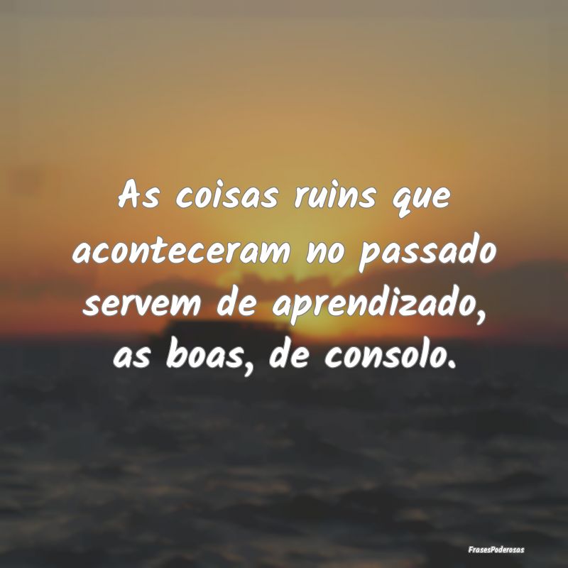 As coisas ruins que aconteceram no passado servem ...
