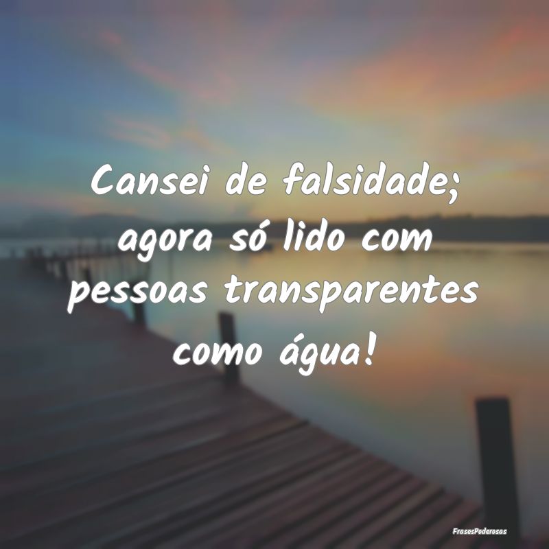 Cansei de falsidade; agora só lido com pessoas tr...