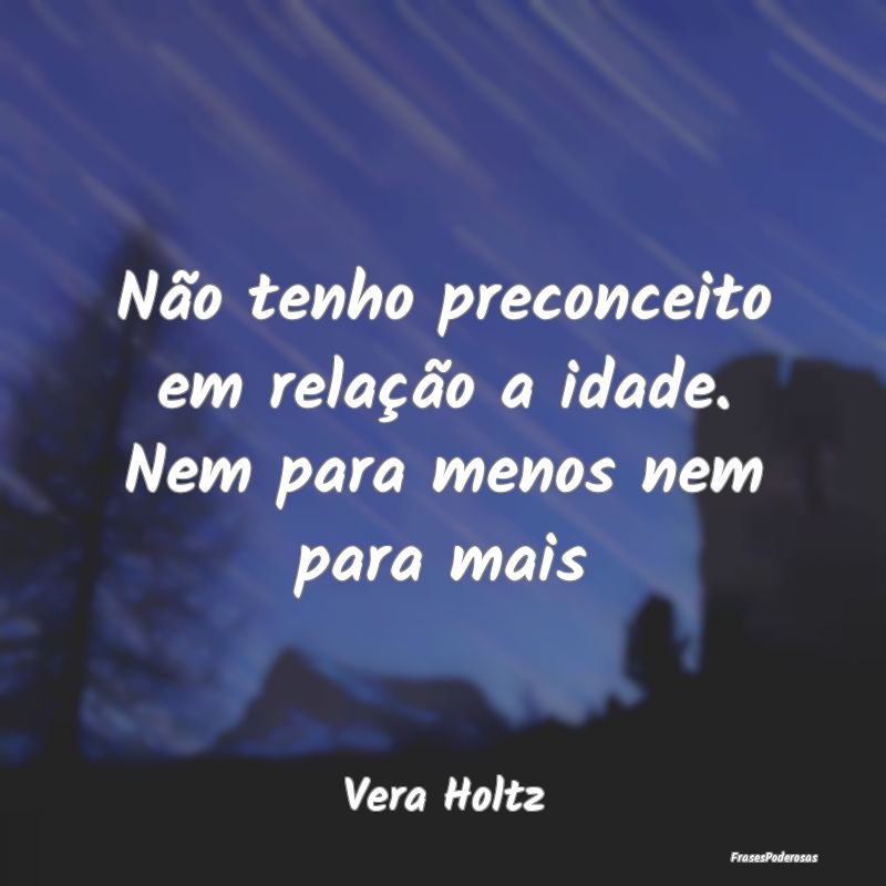 Não tenho preconceito em relação a idade. Nem p...
