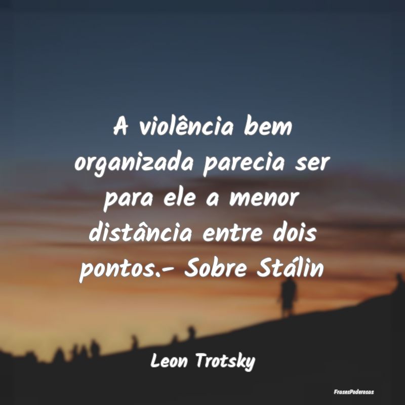 A violência bem organizada parecia ser para ele a...