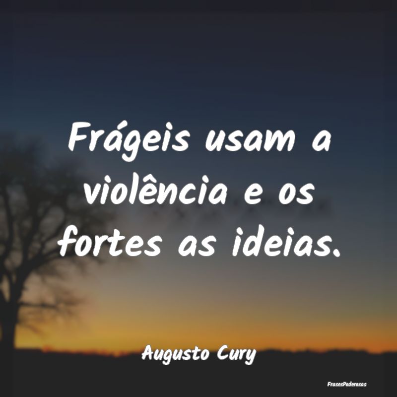 Frágeis usam a violência e os fortes as ideias....