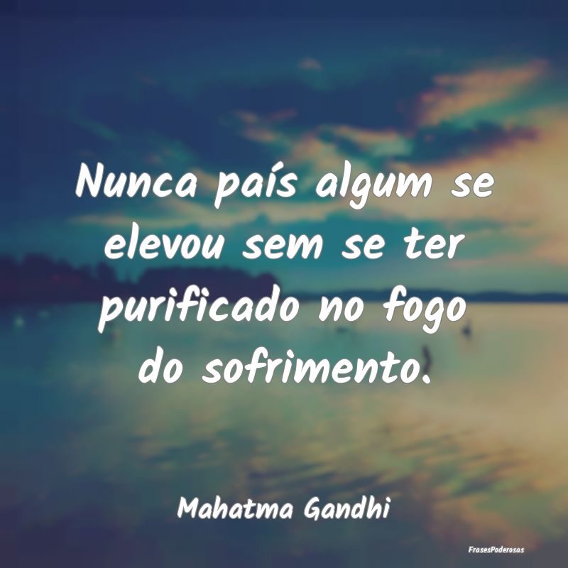 Nunca país algum se elevou sem se ter purificado ...