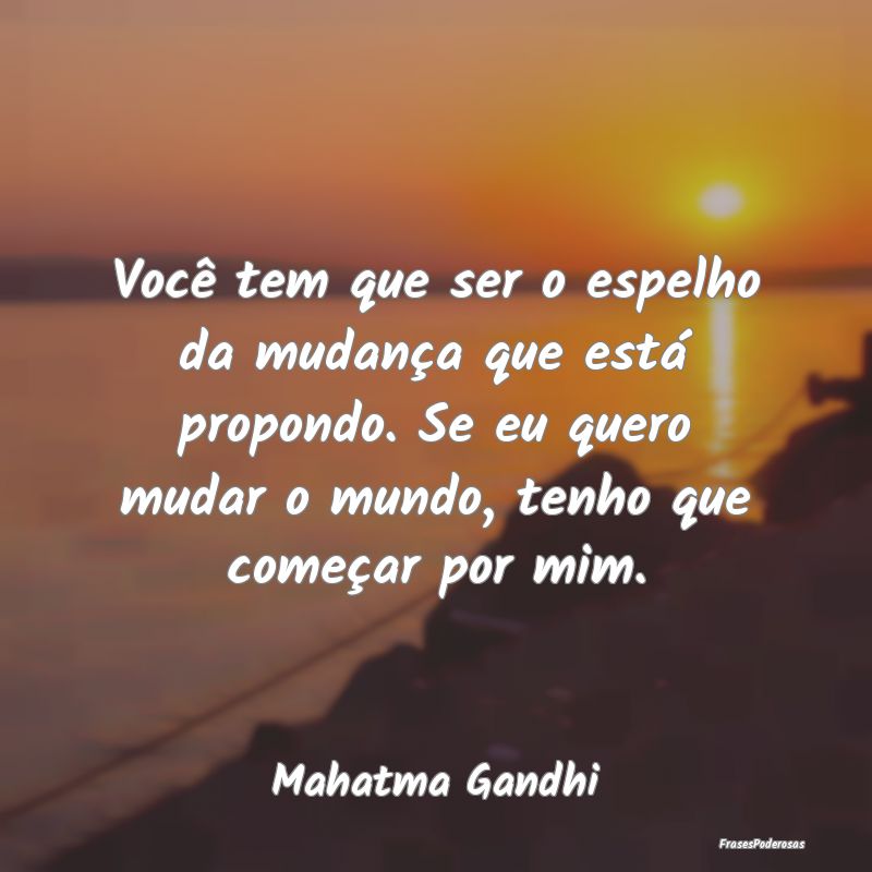 Você tem que ser o espelho da mudança que está ... Você tem que ser o espelho da mudança que está ...