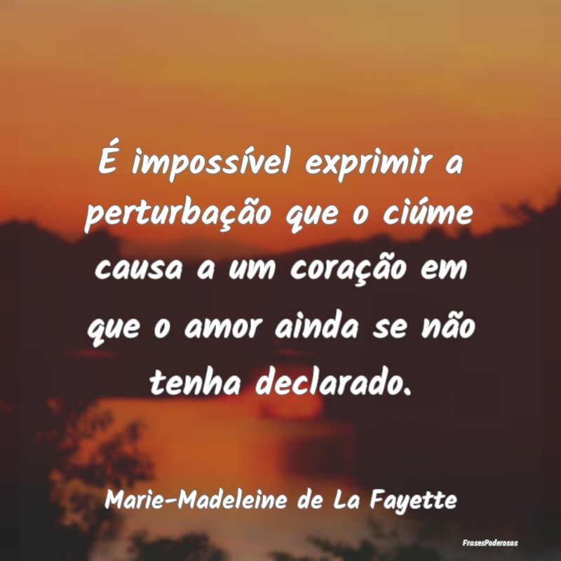 É impossível exprimir a perturbação que o ciú... É impossível exprimir a perturbação que o ciú...