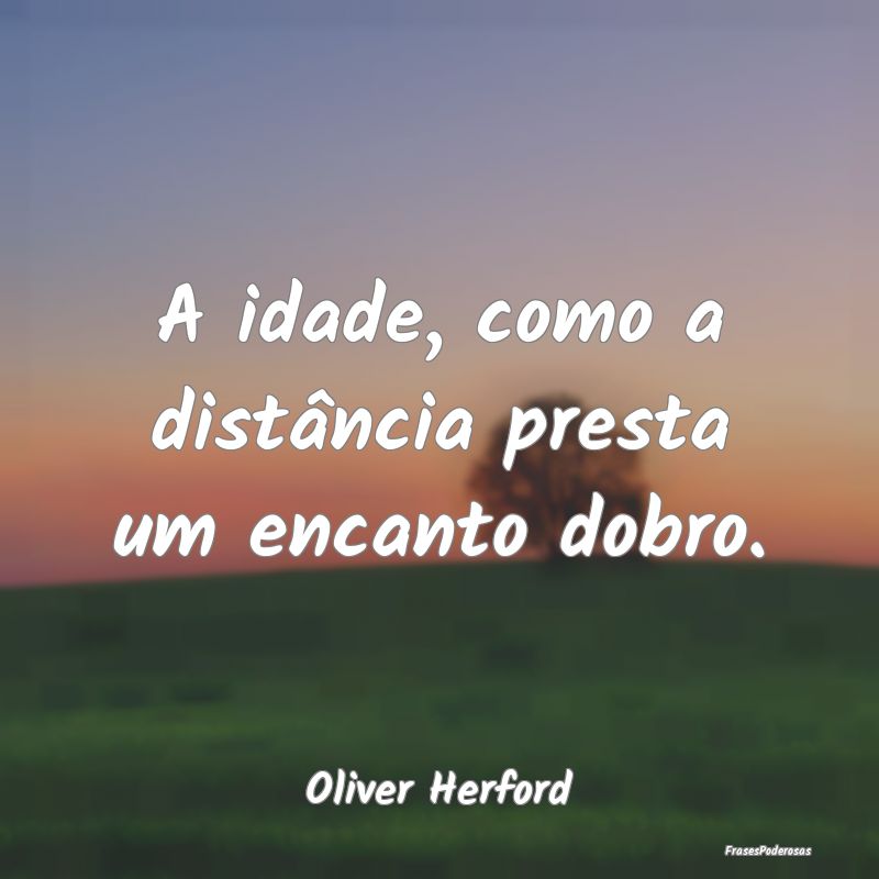 A idade, como a distância presta um encanto dobro...