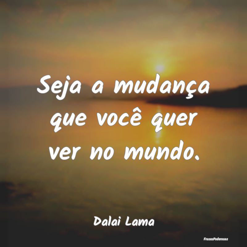 Frases de Positividade - Seja a mudança que você quer ver no mundo....