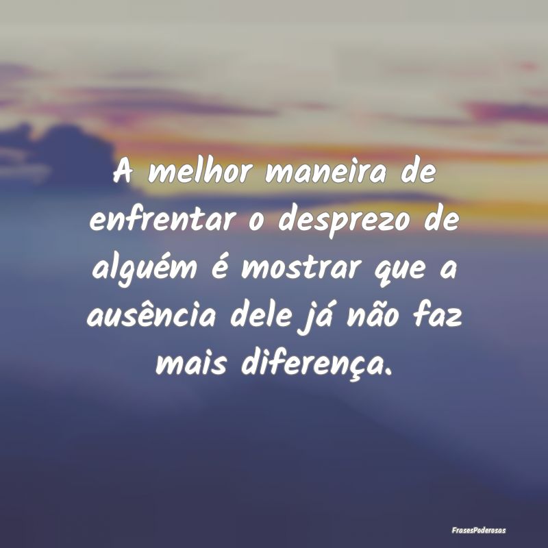 A melhor maneira de enfrentar o desprezo de algué... A melhor maneira de enfrentar o desprezo de algué...