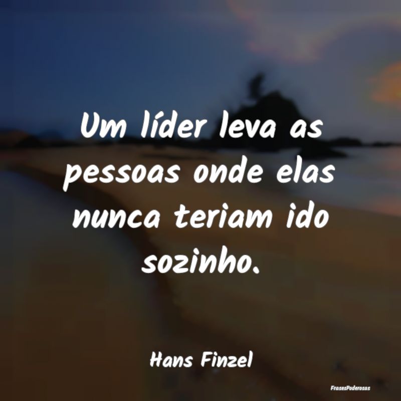 Um líder leva as pessoas onde elas nunca teriam i...