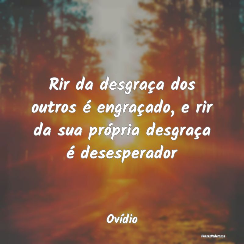 Rir da desgraça dos outros é engraçado, e rir d...