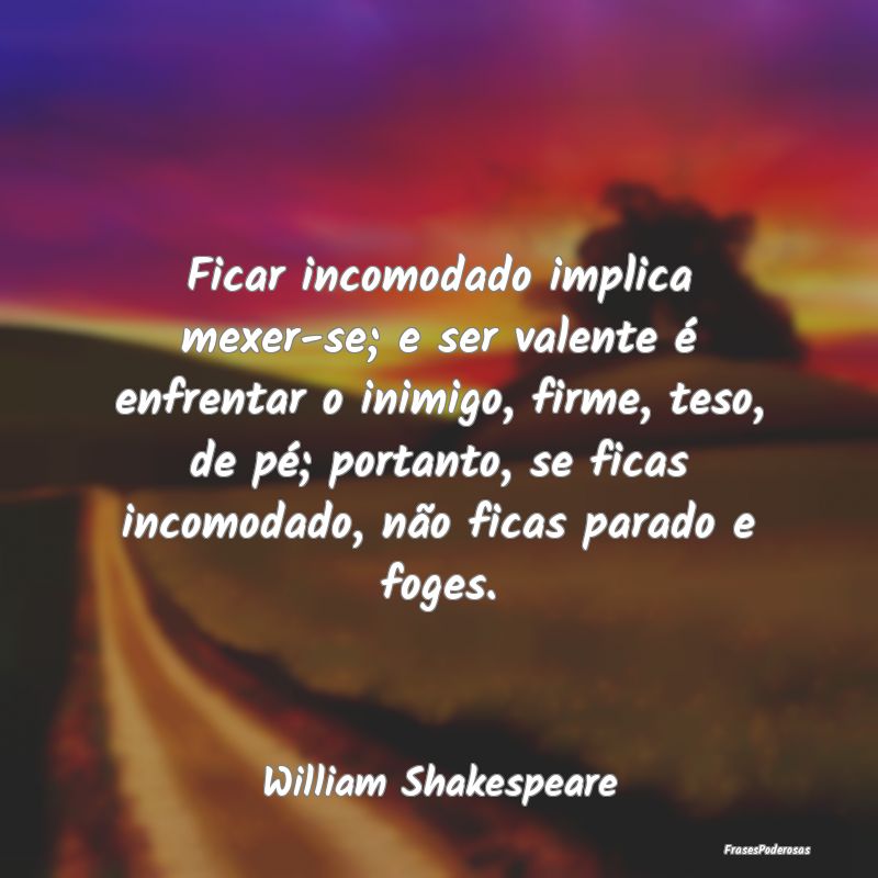 Ficar incomodado implica mexer-se; e ser valente Ã... Ficar incomodado implica mexer-se; e ser valente Ã...