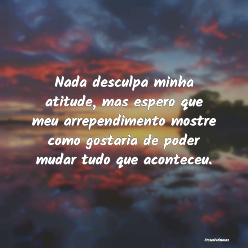 Nada desculpa minha atitude, mas espero que meu ar... Nada desculpa minha atitude, mas espero que meu ar...