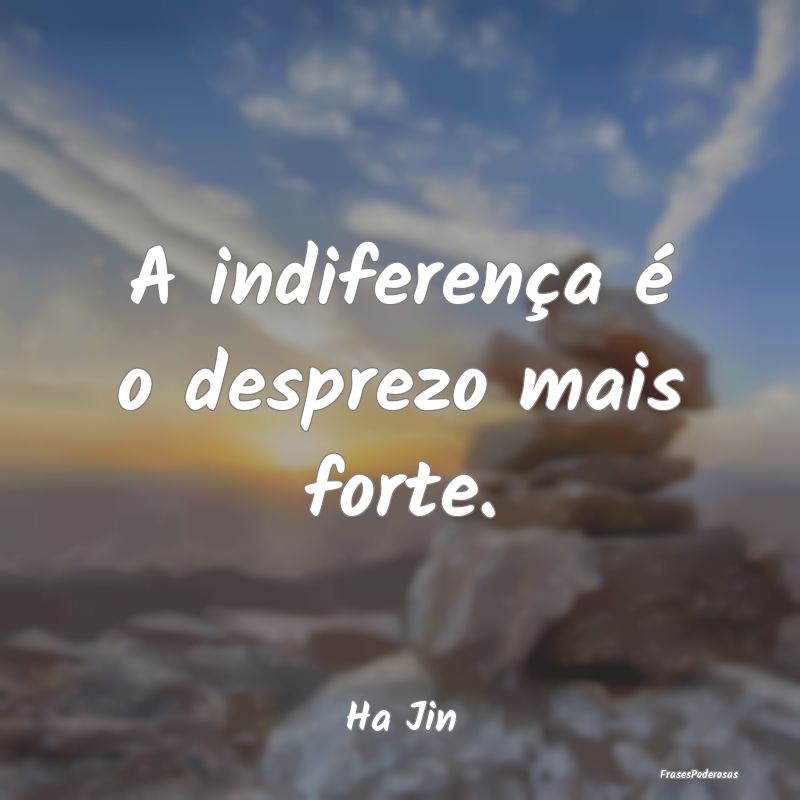A indiferença é o desprezo mais forte....