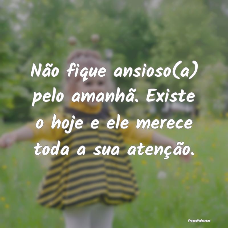 Não fique ansioso(a) pelo amanhã. Existe o hoje ...