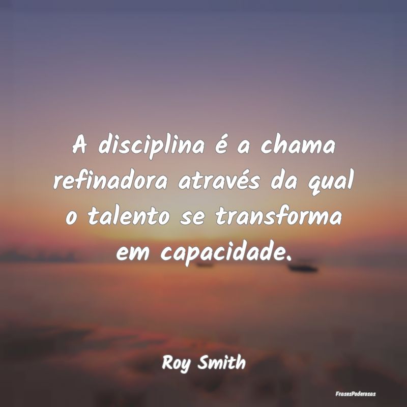 A disciplina é a chama refinadora através da qua...