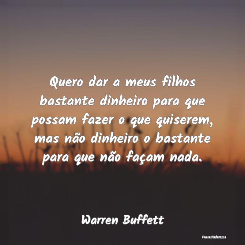 Quero dar a meus filhos bastante dinheiro para que... Quero dar a meus filhos bastante dinheiro para que...