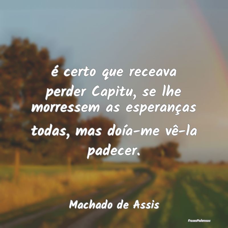 é certo que receava perder Capitu, se lhe morress... é certo que receava perder Capitu, se lhe morress...