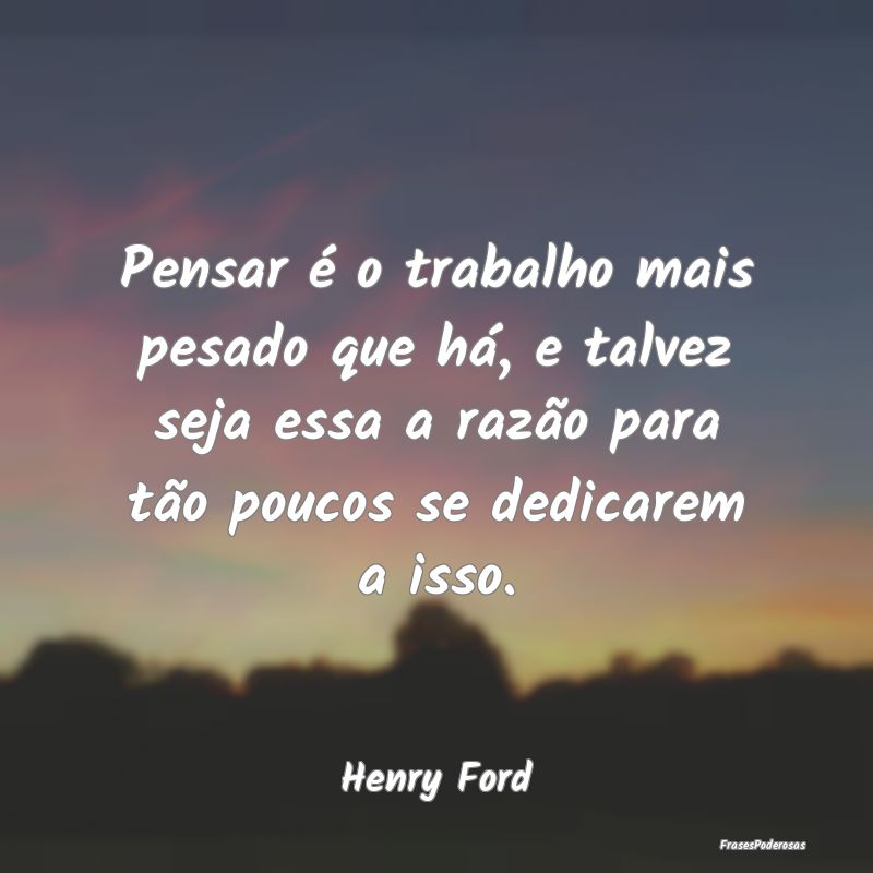 Pensar é o trabalho mais pesado que há, e talvez... Pensar é o trabalho mais pesado que há, e talvez...