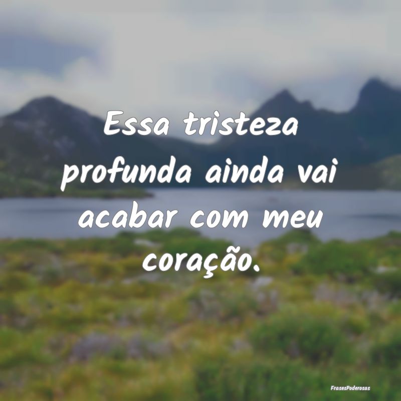 Essa tristeza profunda ainda vai acabar com meu co...