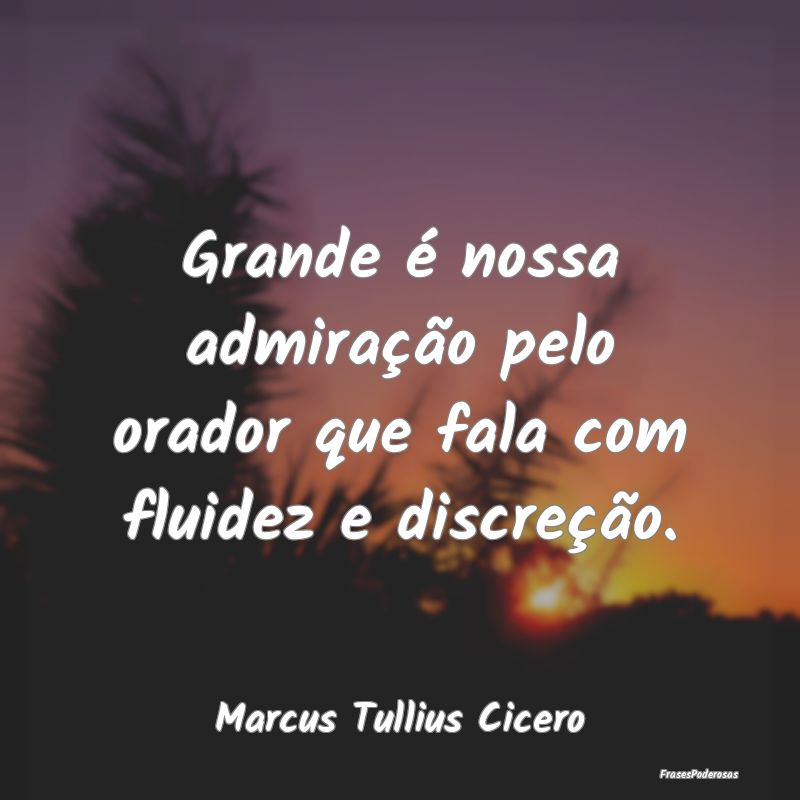 Grande é nossa admiração pelo orador que fala c...