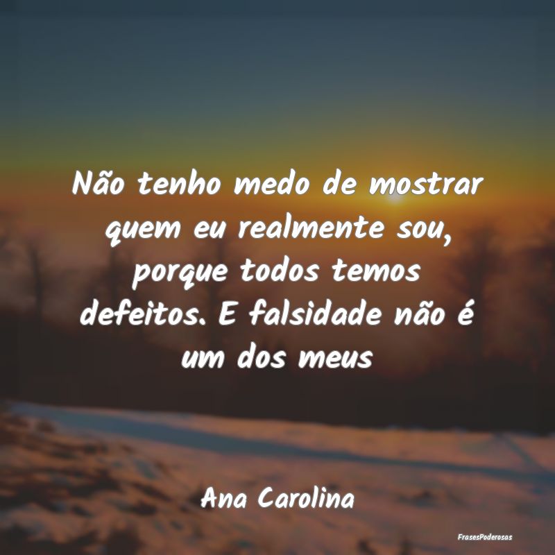 Não tenho medo de mostrar quem eu realmente sou, ...