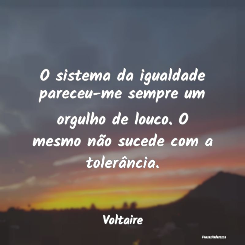 O sistema da igualdade pareceu-me sempre um orgulh... O sistema da igualdade pareceu-me sempre um orgulh...