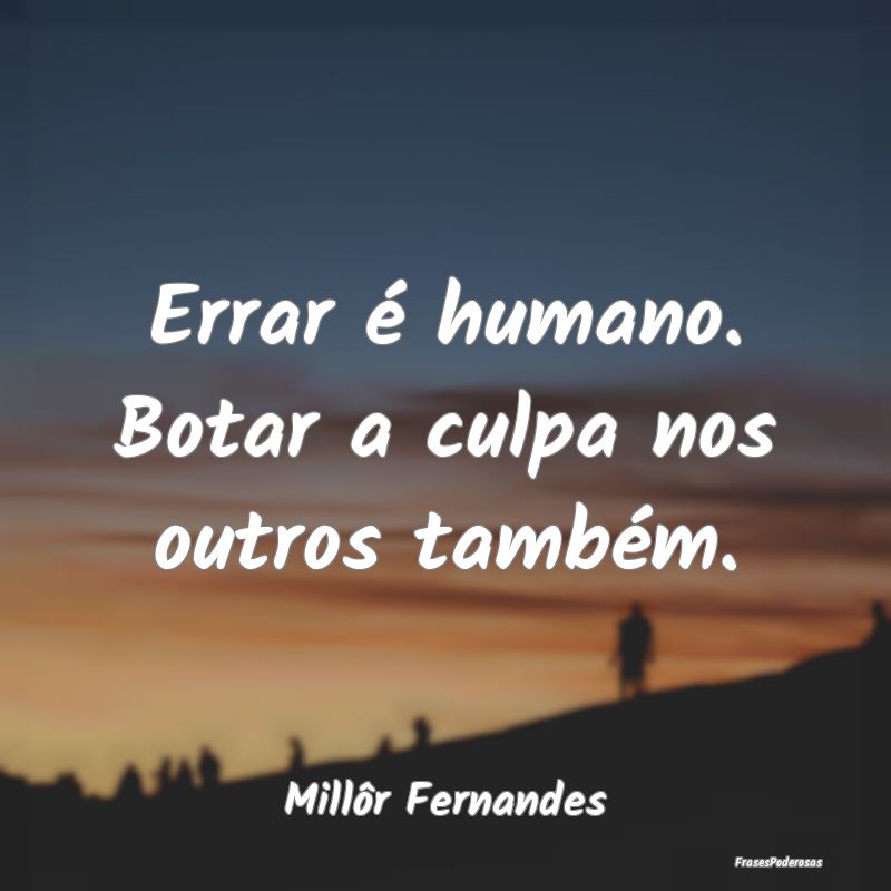 Errar é humano. Botar a culpa nos outros também....