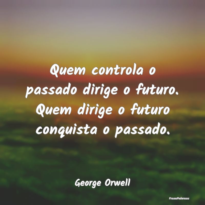 Quem controla o passado dirige o futuro. Quem diri...