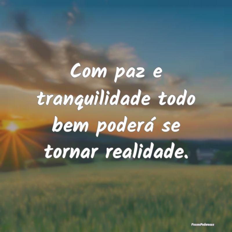 Frases de Tranquilidade - Com paz e tranquilidade todo bem poderá se tornar...