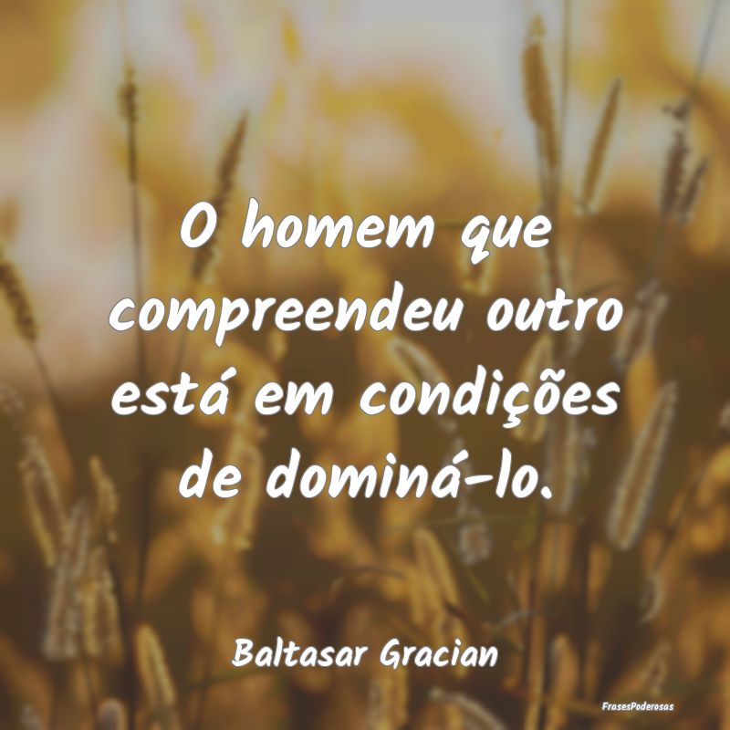 O homem que compreendeu outro está em condições...