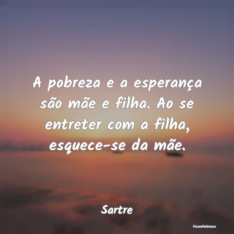 A pobreza e a esperança são mãe e filha. Ao se ...