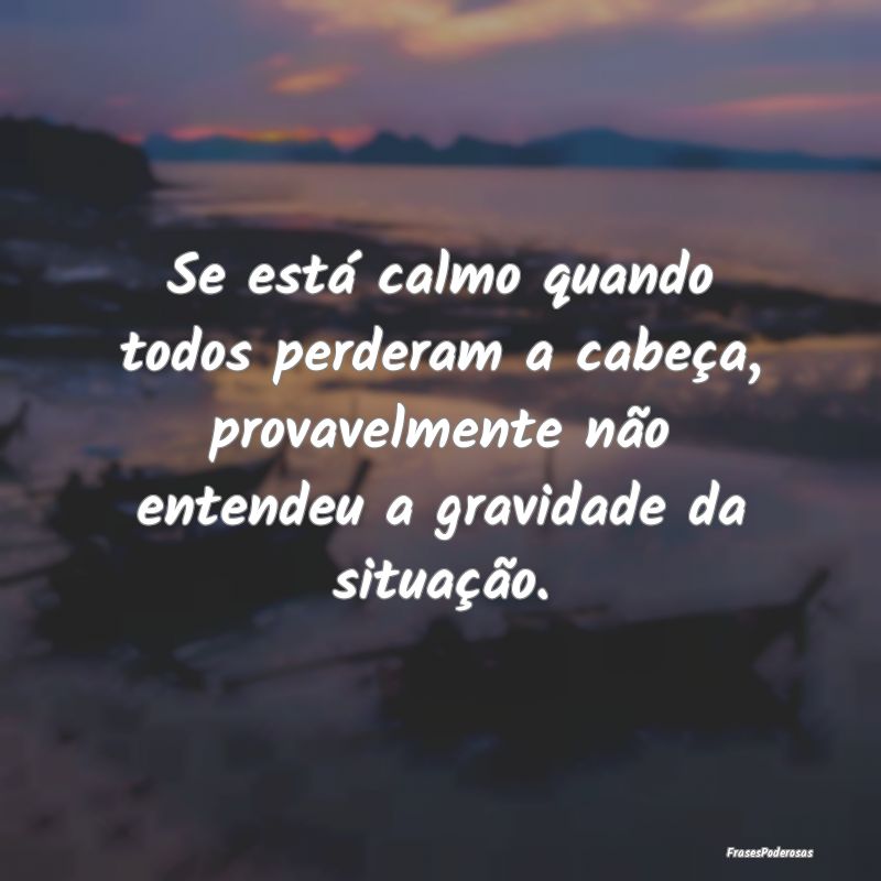Se está calmo quando todos perderam a cabeça, pr... Se está calmo quando todos perderam a cabeça, pr...