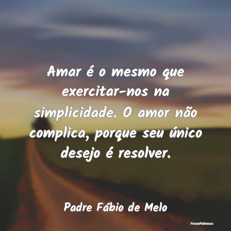 Amar é o mesmo que exercitar-nos na simplicidade.... Amar é o mesmo que exercitar-nos na simplicidade....