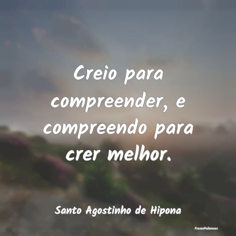 Creio para compreender, e compreendo para crer mel...