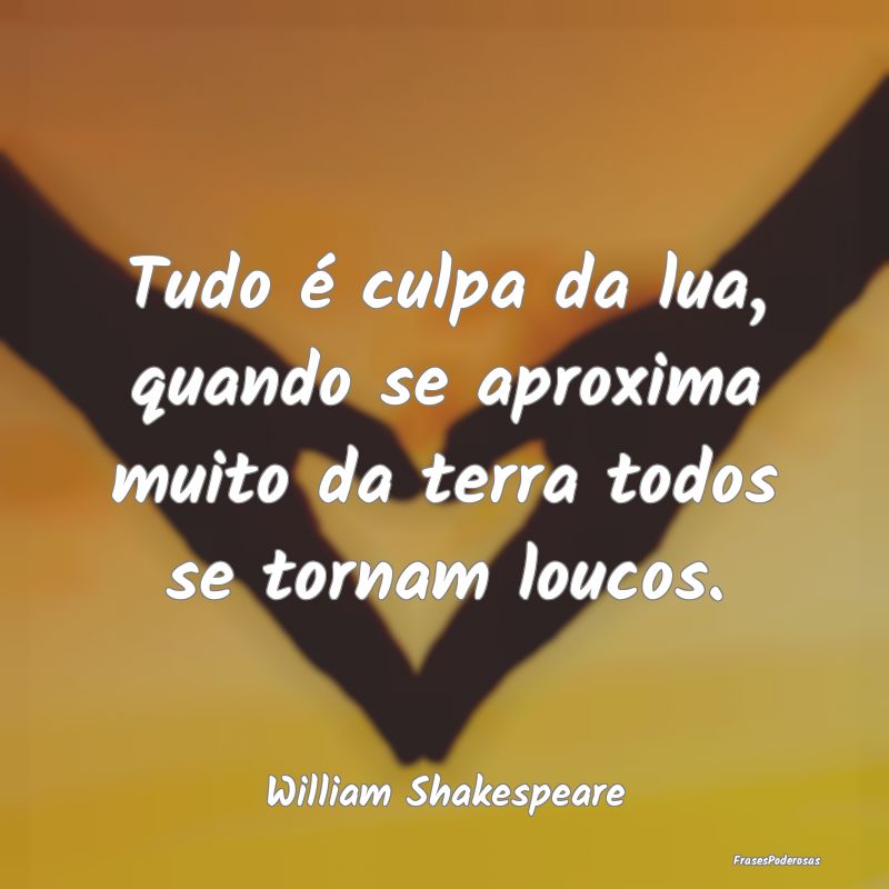Tudo é culpa da lua, quando se aproxima muito da ...