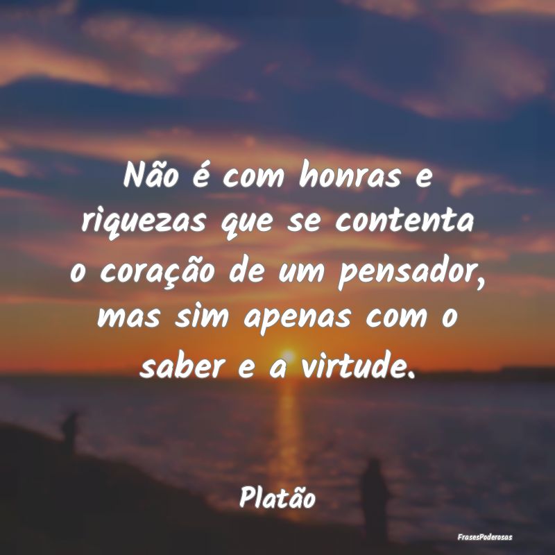 Não é com honras e riquezas que se contenta o co... Não é com honras e riquezas que se contenta o co...
