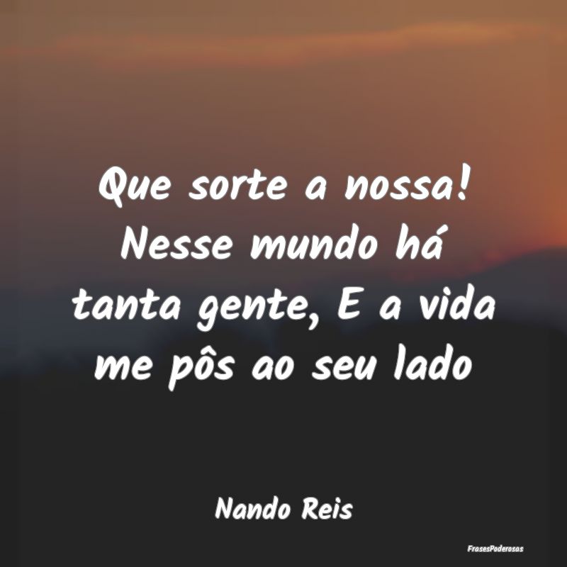 Que sorte a nossa! Nesse mundo há tanta gente, E ...