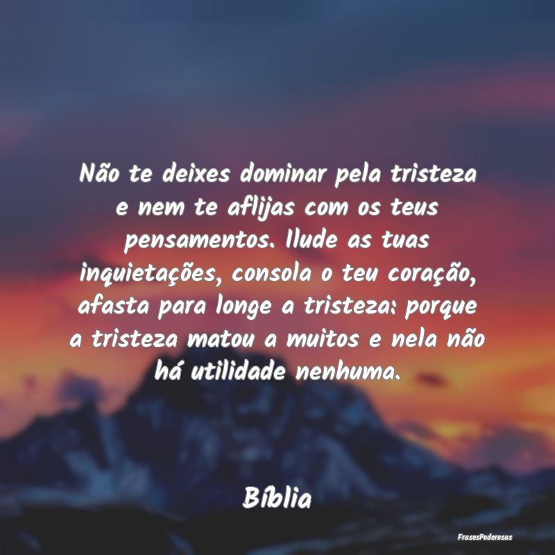 Não te deixes dominar pela tristeza e nem te afli...