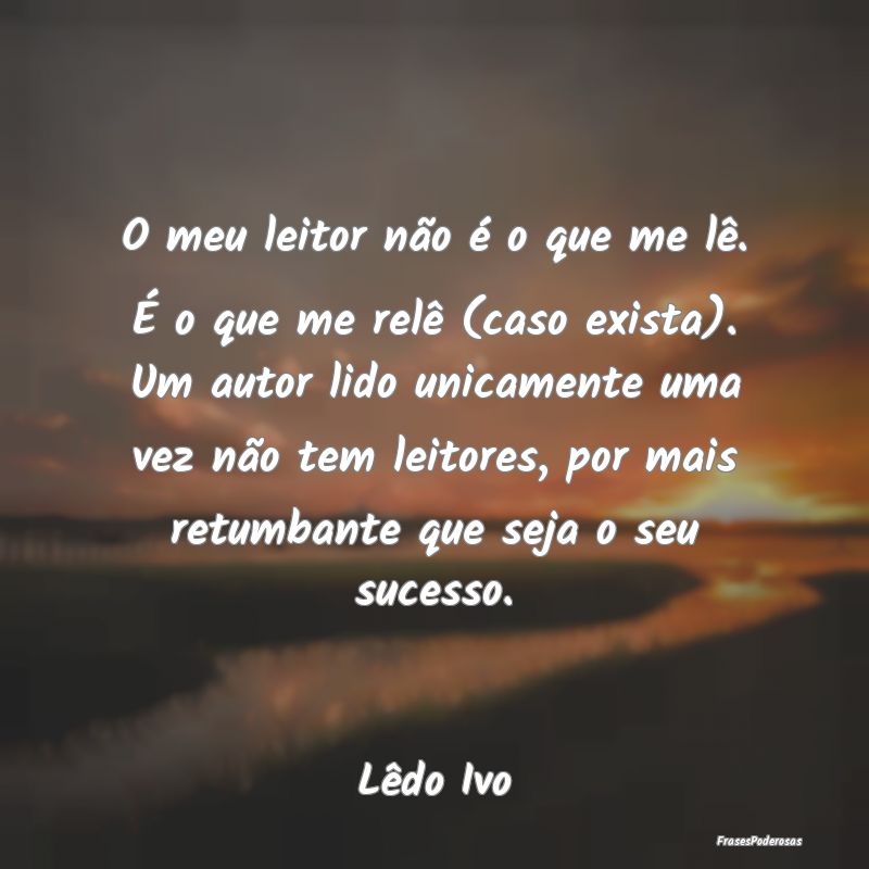 O meu leitor não é o que me lê. É o que me rel... O meu leitor não é o que me lê. É o que me rel...