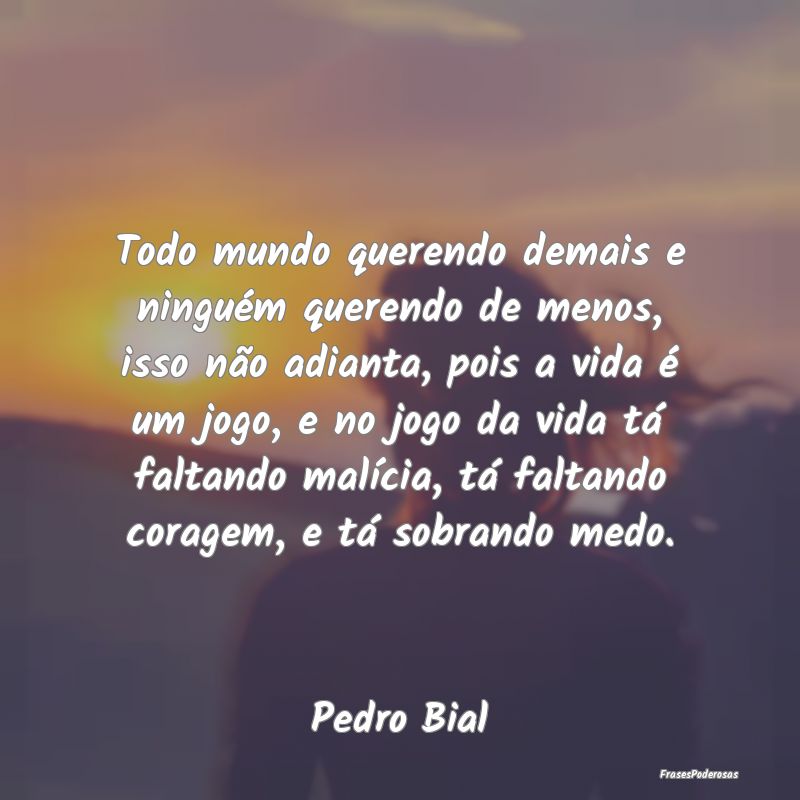 Todo mundo querendo demais e ninguém querendo de ...