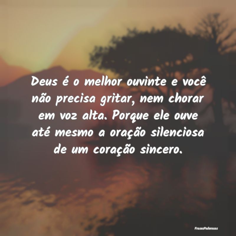 Deus é o melhor ouvinte e você não precisa grit...