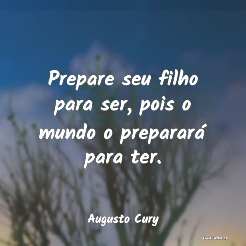 Prepare seu filho para ser, pois o mundo o prepara...